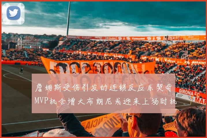 詹姆斯受伤引发的连锁反应东契奇MVP机会增大布朗尼或迎来上场时机