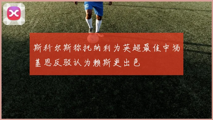 斯科尔斯称托纳利为英超最佳中场基恩反驳认为赖斯更出色