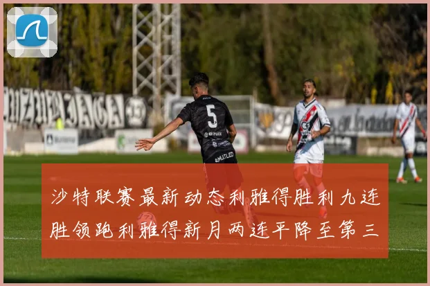 沙特联赛最新动态利雅得胜利九连胜领跑利雅得新月两连平降至第三位